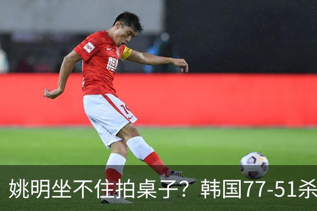 姚明坐不住拍桌子？韩国77-51杀进亚运会决赛，亚洲冠军三分球23中2，中国男篮不如他们，篮协该出手了